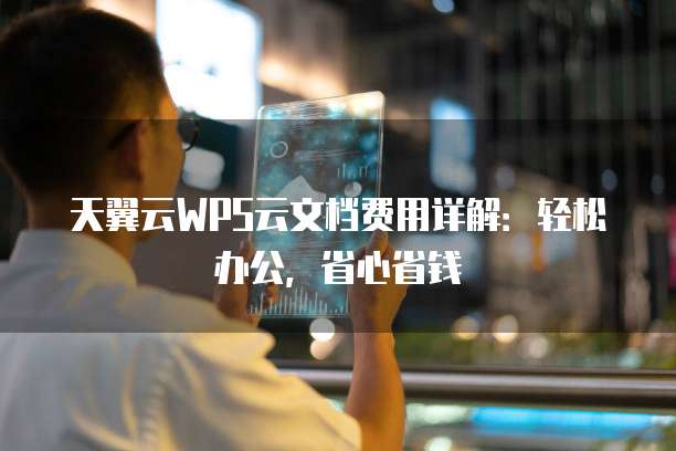 天翼云WPS云文档费用详解:轻松办公,省心省钱