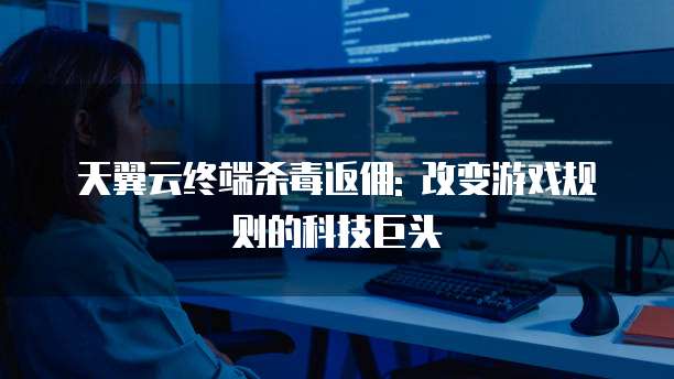 天翼云终端杀毒返佣: 改变游戏规则的科技巨头