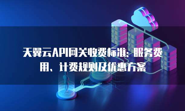 天翼云API网关收费标准: 服务费用、计费规则及优惠方案