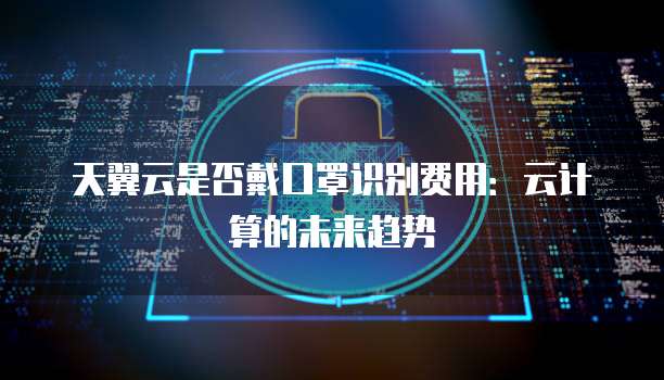 天翼云是否戴口罩识别费用:云计算的未来趋势