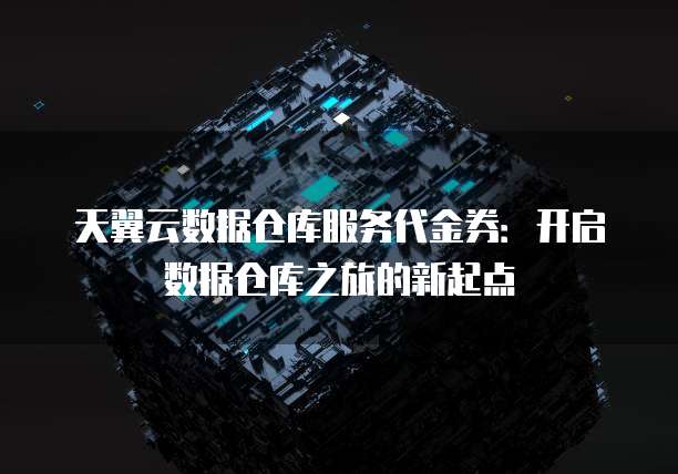 天翼云数据仓库服务代金券:开启数据仓库之旅的新起点