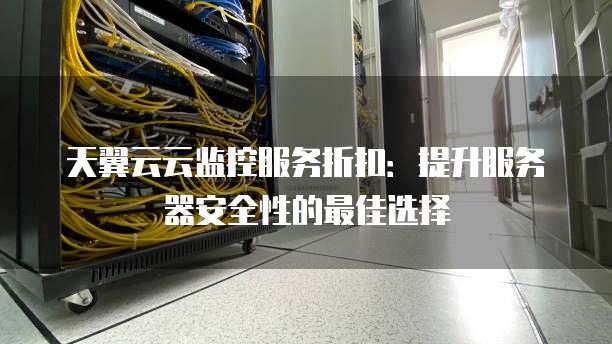 天翼云云监控服务折扣：提升服务器安全性的最佳选择