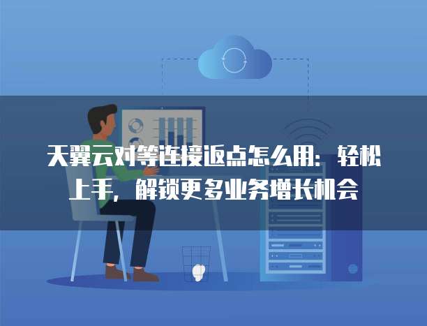 天翼云对等连接返点怎么用:轻松上手,解锁更多业务增长机会