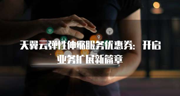 天翼云弹性伸缩服务优惠券:开启业务扩展新篇章