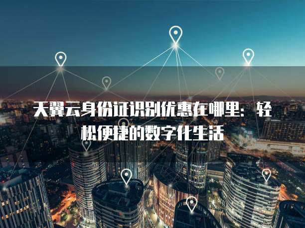 天翼云身份证识别优惠在哪里:轻松便捷的数字化生活