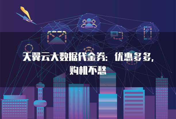 天翼云大数据代金券:优惠多多,购机不愁