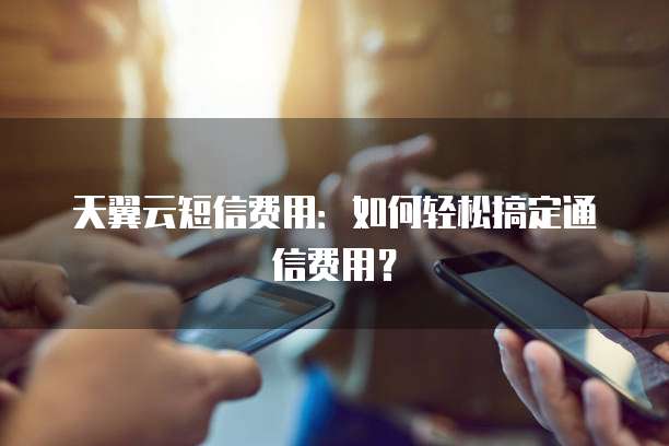天翼云短信费用:如何轻松搞定通信费用?