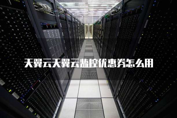 天翼云天翼云监控优惠券怎么用