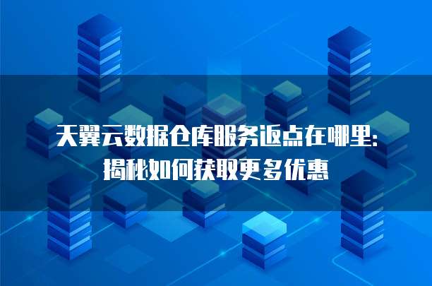 天翼云数据仓库服务返点在哪里:揭秘如何获取更多优惠