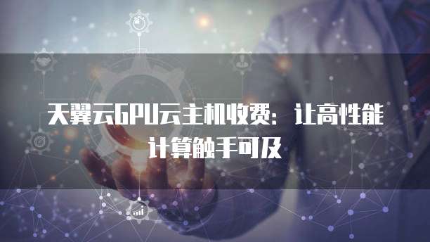 天翼云GPU云主机收费:让高性能计算触手可及