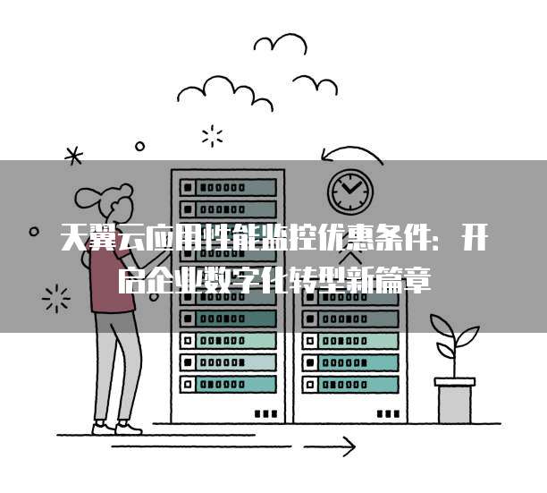 天翼云应用性能监控优惠条件：开启企业数字化转型新篇章