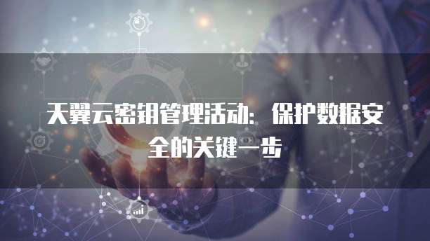 天翼云密钥管理活动:保护数据安全的关键一步