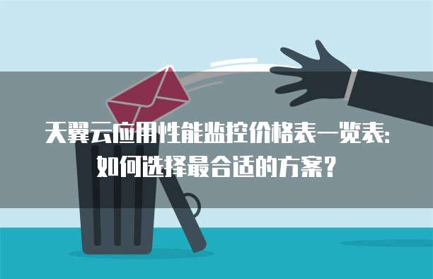 天翼云应用性能监控价格表一览表:如何选择最合适的方案?