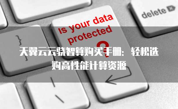 天翼云云骁智算购买手册:轻松选购高性能计算资源