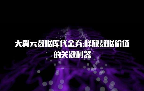 天翼云数据库代金券:释放数据价值的关键利器