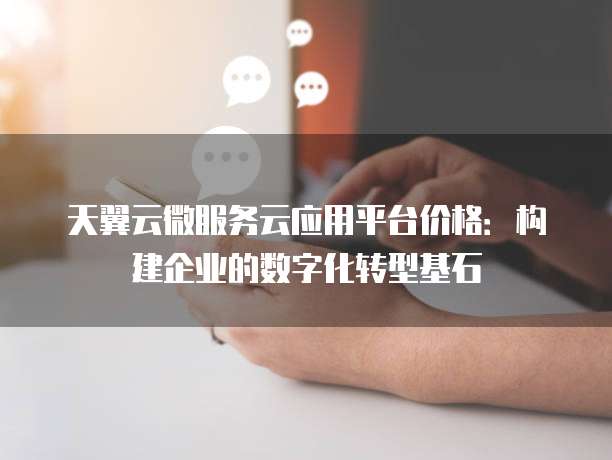 天翼云微服务云应用平台价格:构建企业的数字化转型基石