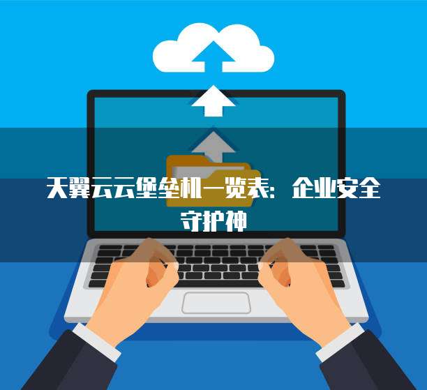 天翼云云堡垒机一览表:企业安全守护神