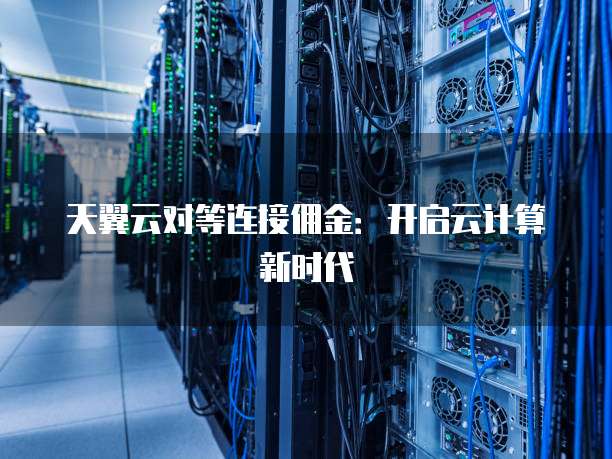 天翼云对等连接佣金:开启云计算新时代