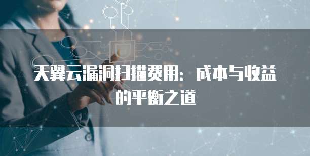 天翼云漏洞扫描费用:成本与收益的平衡之道