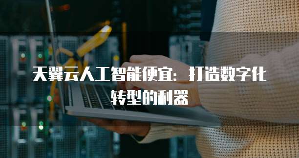 天翼云人工智能便宜:打造数字化转型的利器