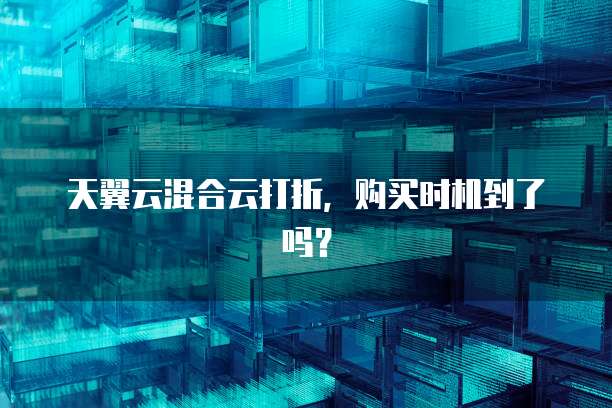 天翼云混合云打折，购买时机到了吗？