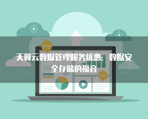 天翼云数据管理服务优惠:数据安全存储的福音