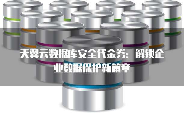 天翼云数据库安全代金券:解锁企业数据保护新篇章