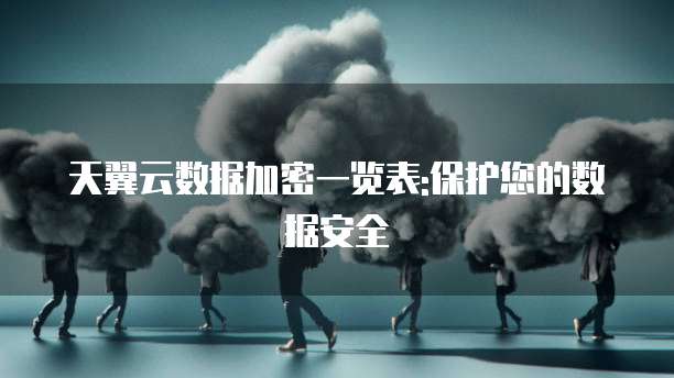 天翼云数据加密一览表:保护您的数据安全