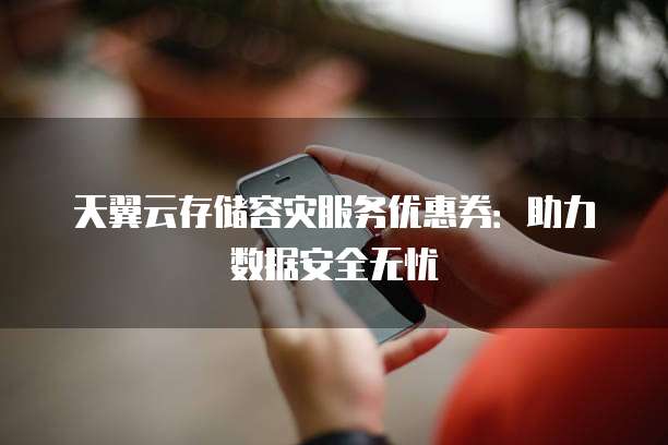 天翼云存储容灾服务优惠券：助力数据安全无忧