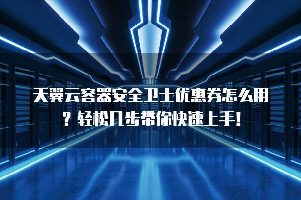 天翼云容器安全卫士优惠券怎么用？轻松几步带你快速上手！