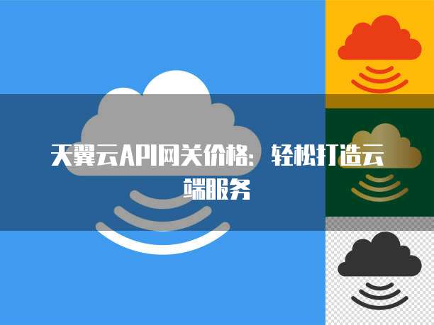 天翼云API网关价格：轻松打造云端服务