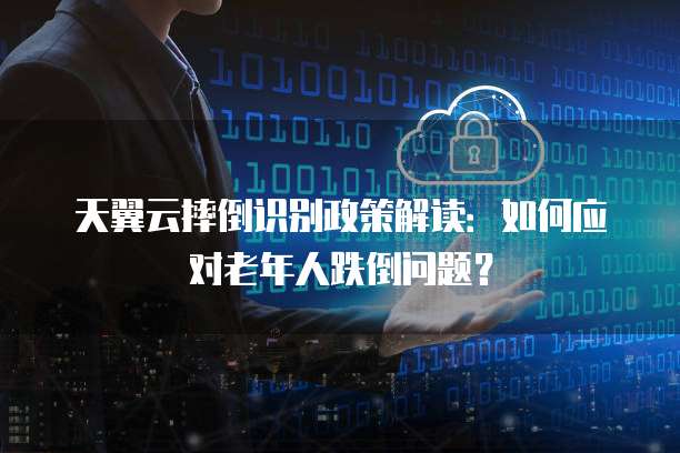 天翼云摔倒识别政策解读:如何应对老年人跌倒问题?