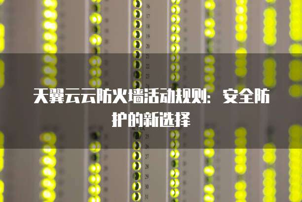 天翼云云防火墙活动规则：安全防护的新选择
