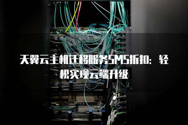 天翼云主机迁移服务SMS折扣:轻松实现云端升级