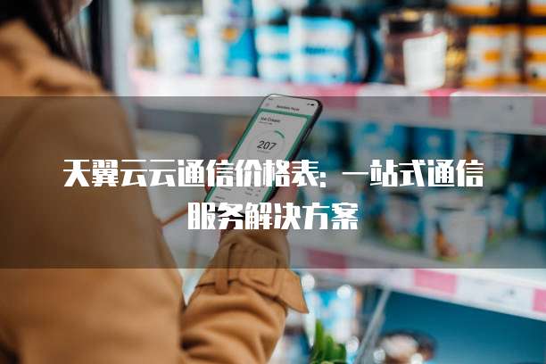 天翼云云通信价格表: 一站式通信服务解决方案