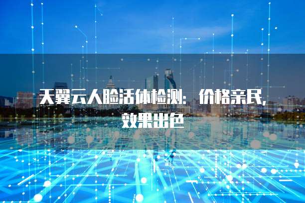 天翼云人脸活体检测:价格亲民,效果出色