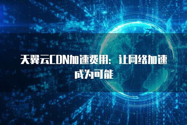天翼云CDN加速费用:让网络加速成为可能