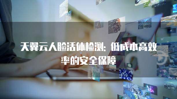 天翼云人脸活体检测: 低成本高效率的安全保障