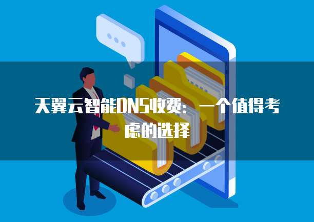 天翼云智能DNS收费:一个值得考虑的选择