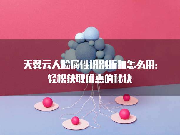天翼云人脸属性识别折扣怎么用:轻松获取优惠的秘诀