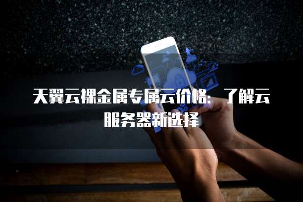 天翼云裸金属专属云价格:了解云服务器新选择