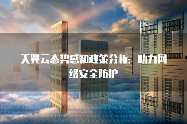天翼云态势感知政策分析:助力网络安全防护