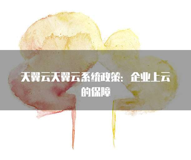 天翼云天翼云系统政策：企业上云的保障