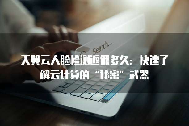 天翼云人脸检测返佣多久:快速了解云计算的“秘密”武器