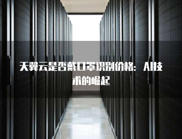天翼云是否戴口罩识别价格:AI技术的崛起