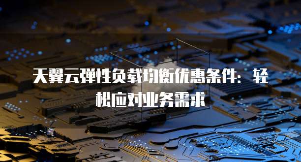天翼云弹性负载均衡优惠条件:轻松应对业务需求