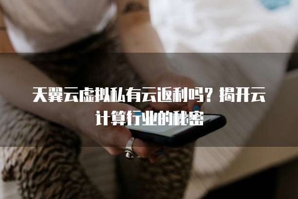 天翼云虚拟私有云返利吗?揭开云计算行业的秘密