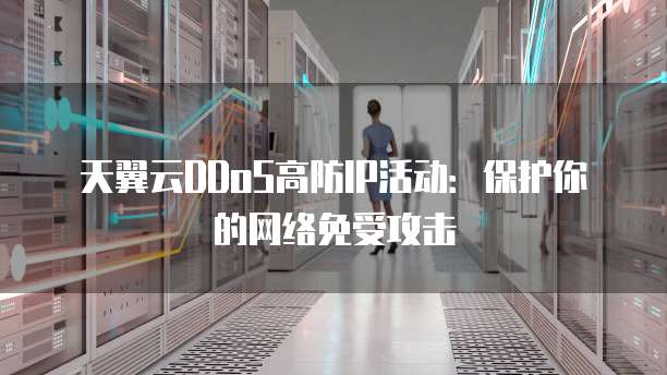 天翼云DDoS高防IP活动:保护你的网络免受攻击