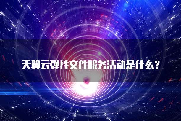 天翼云弹性文件服务活动是什么?