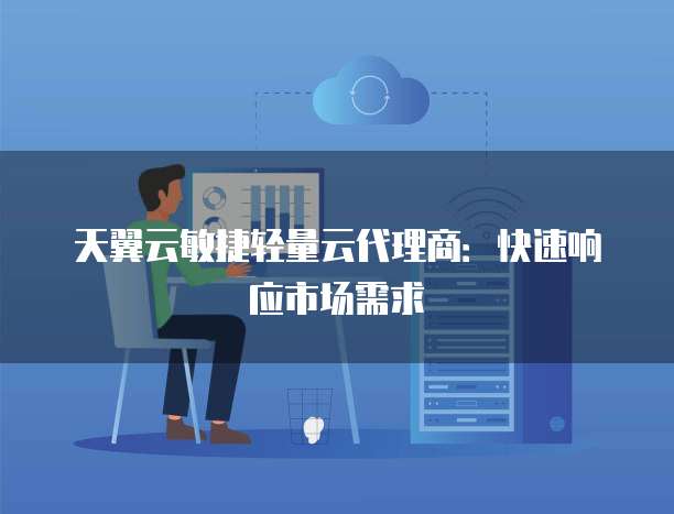 天翼云敏捷轻量云代理商:快速响应市场需求